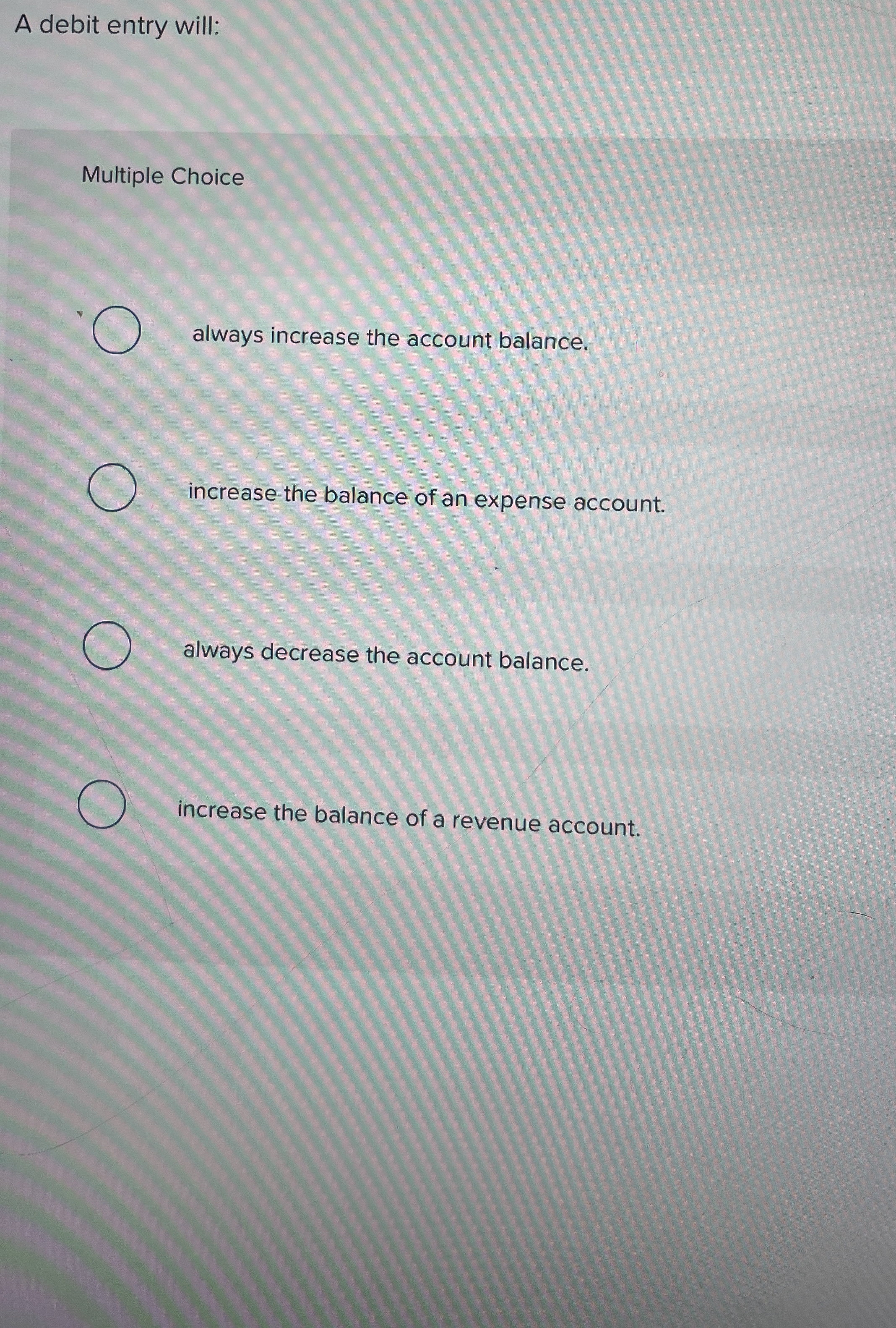  A debit entry will: Multiple Choice always increase the account balance.