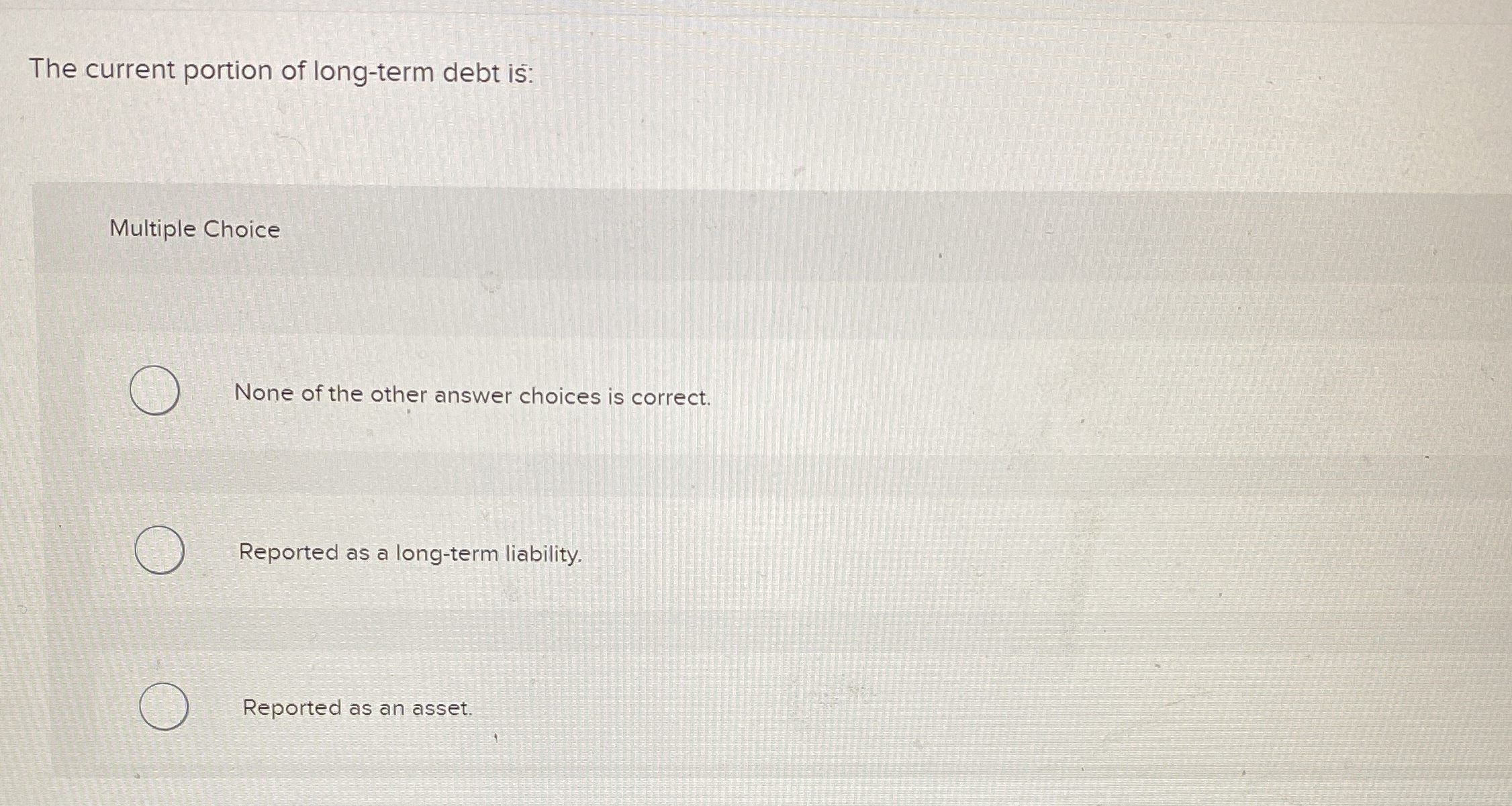  The current portion of long-term debt is: Multiple Choice None of
