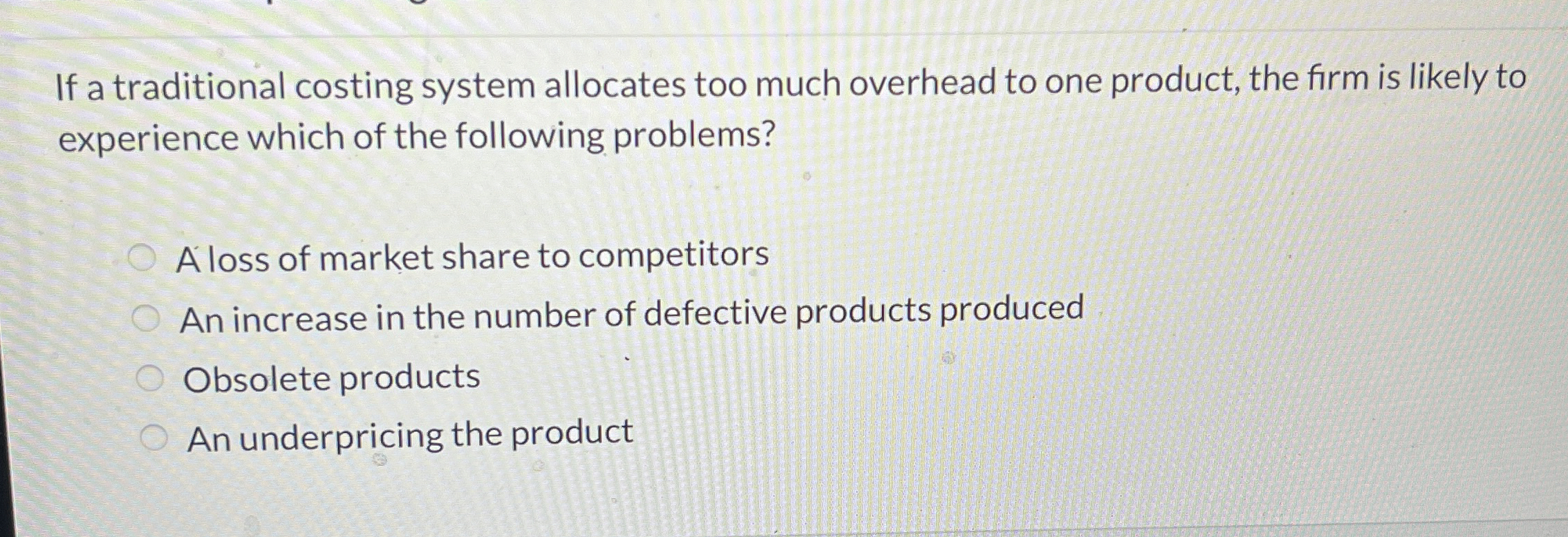  If a traditional costing system allocates too much overhead to one