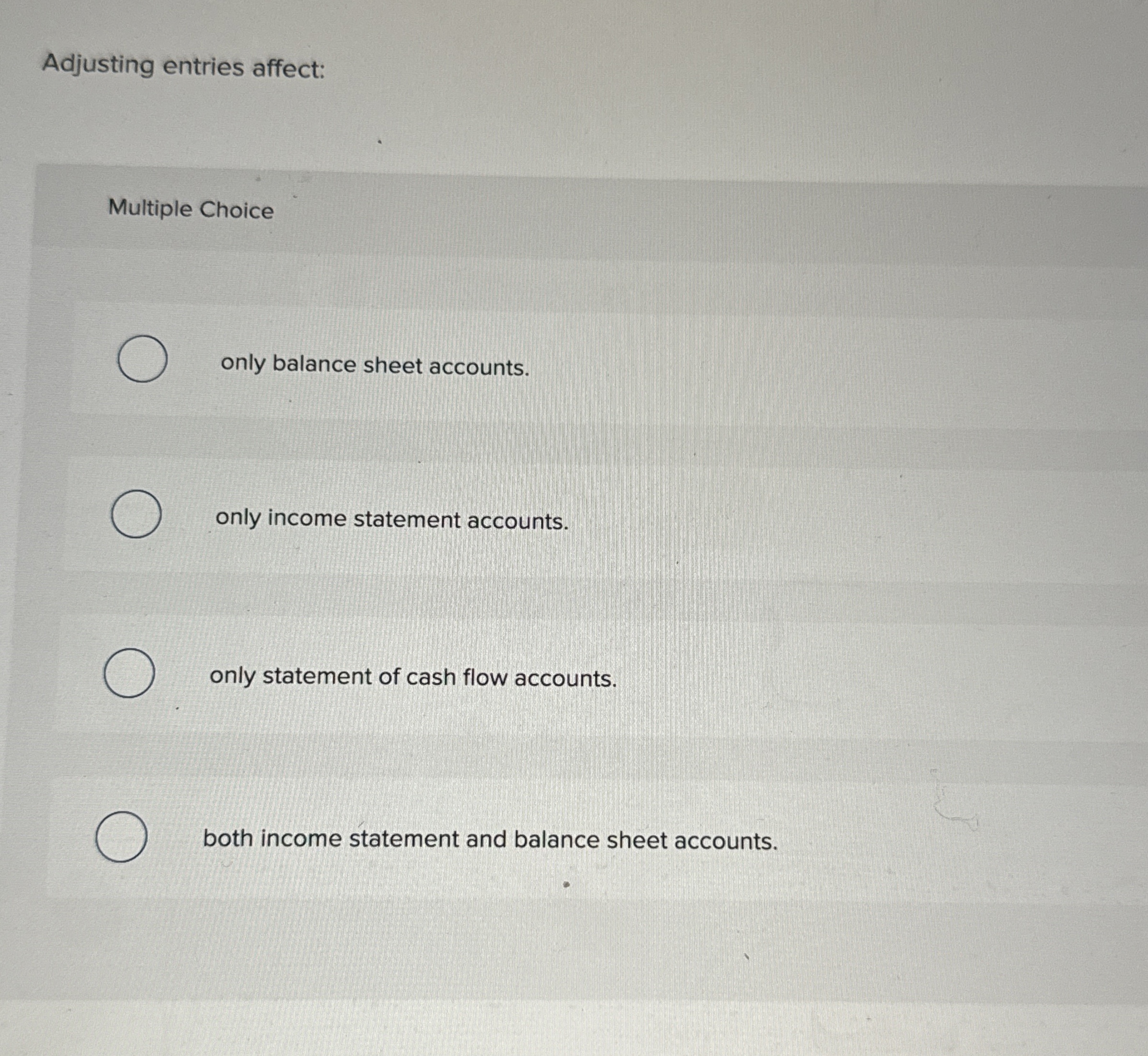  Adjusting entries affect: Multiple Choice only balance sheet accounts. only income