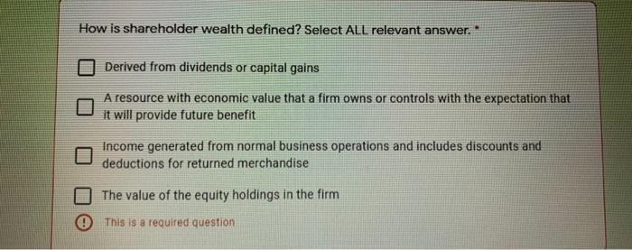  How is shareholder wealth defined? Select ALL relevant answer. Derived from