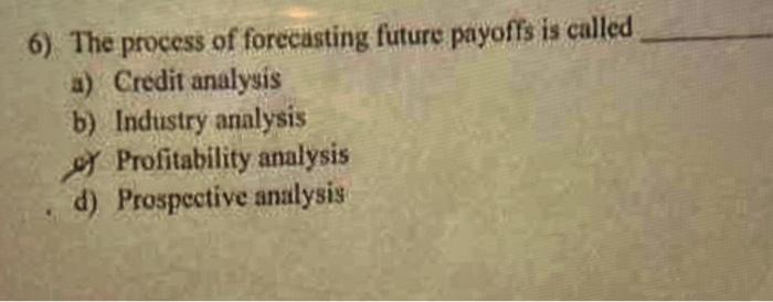  6) The process of forecasting future payoffs is called a) Credit
