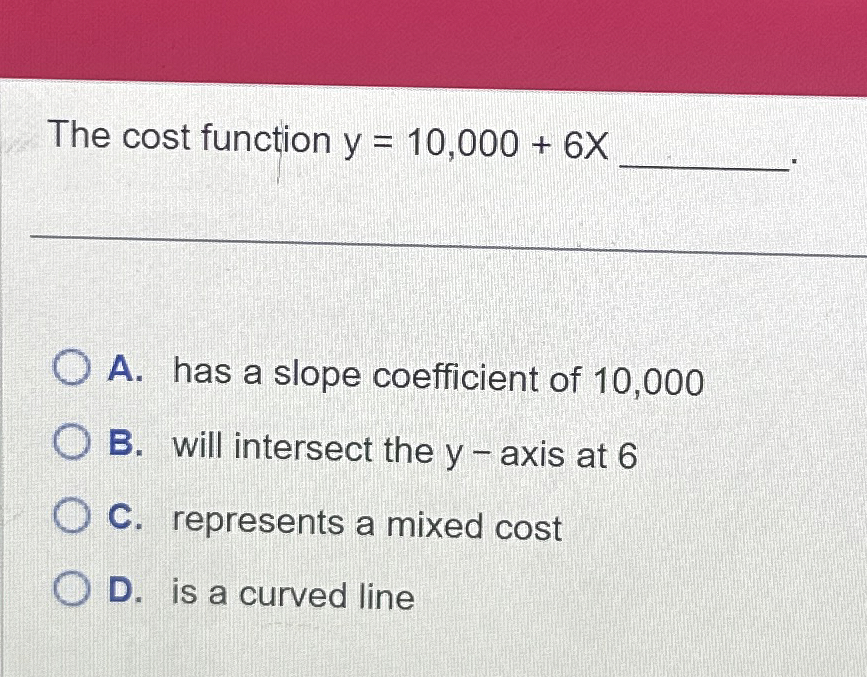  The cost function y=10,000+6x . A. has a slope coefficient of