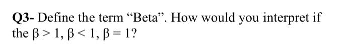  Q3- Define the term Beta. How would you interpret if the