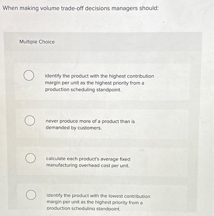  When making volume trade-off decisions managers should: Multiple Choice identify the