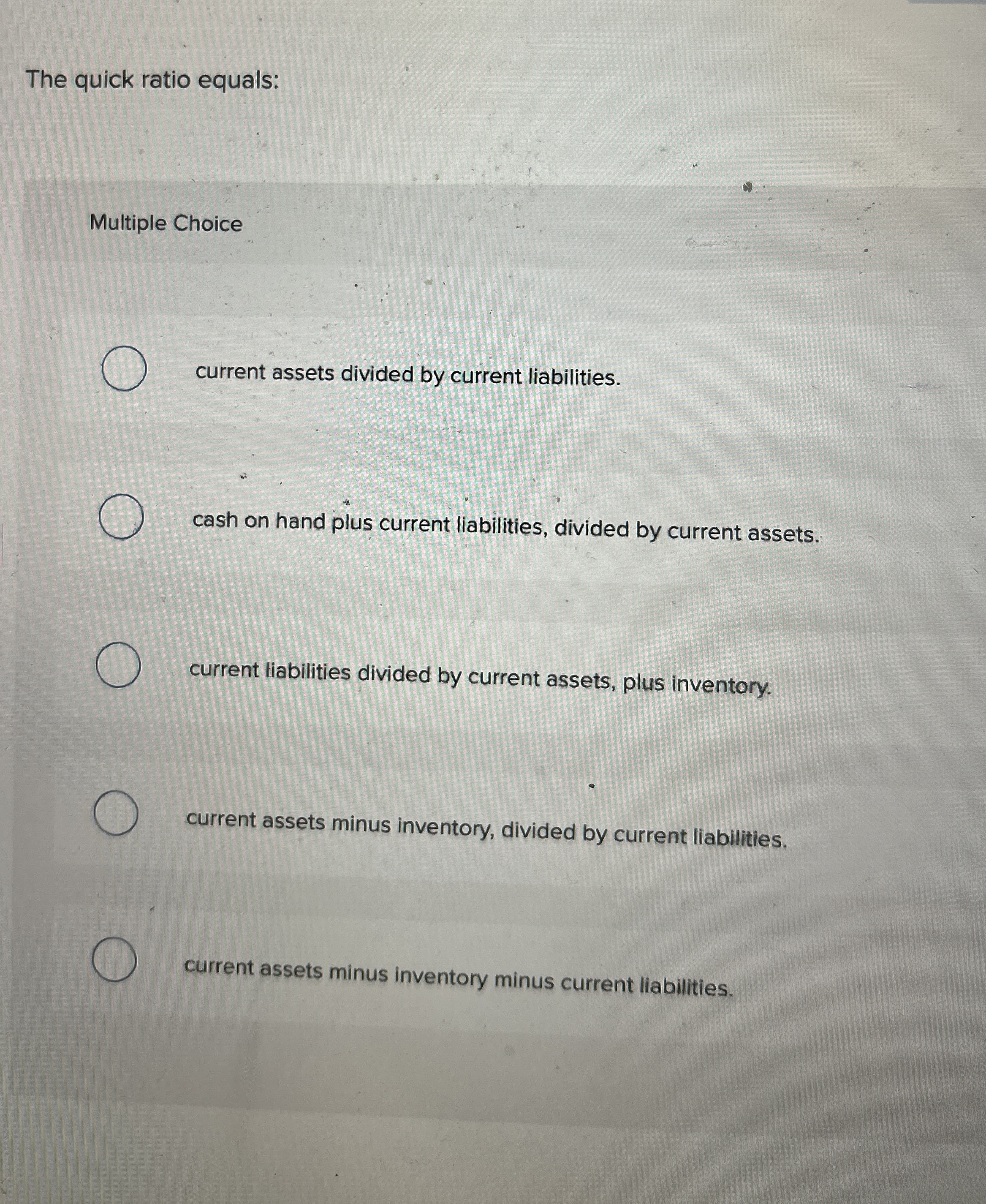  The quick ratio equals: Multiple Choice current assets divided by current