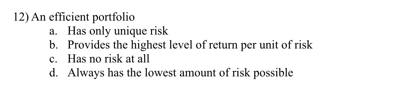  12) An efficient portfolio a. Has only unique risk b. Provides