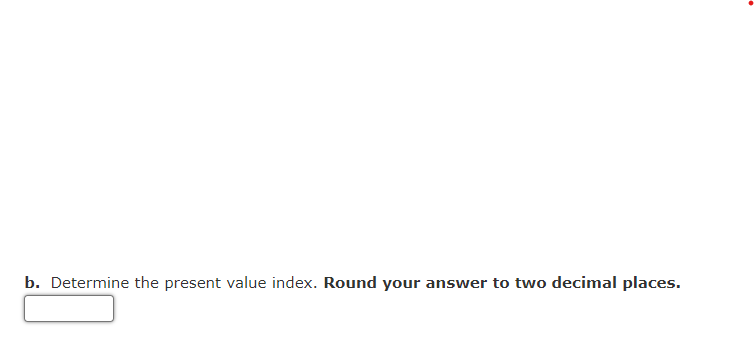 b. Determine the present value index. Round your answer to two