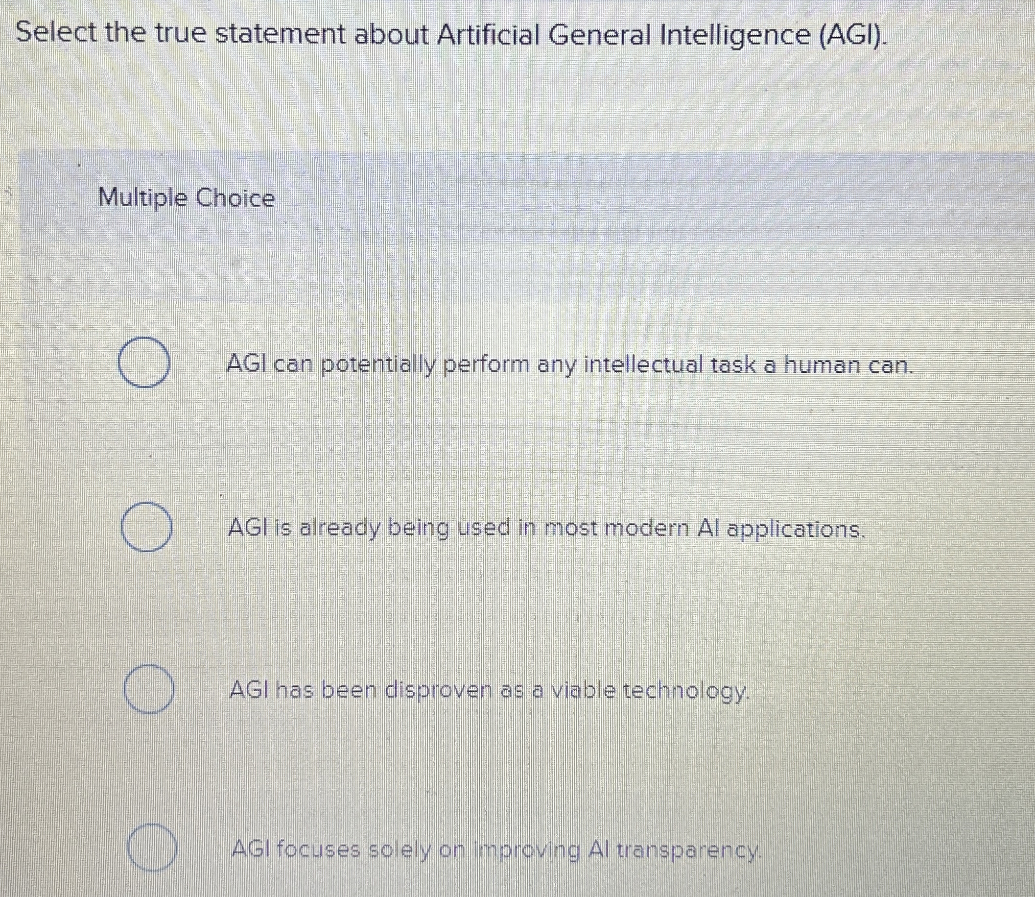  Select the true statement about Artificial General Intelligence (AGI). Multiple Choice