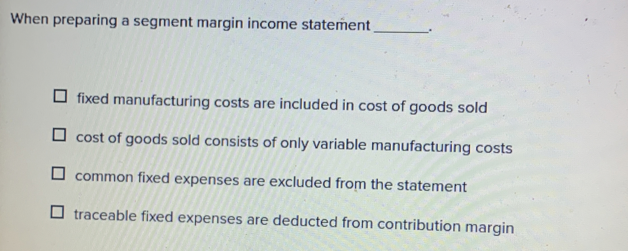  When preparing a segment margin income statement fixed manufacturing costs are