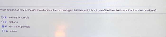  When determining how businesses record or do not record contingent liabilities,