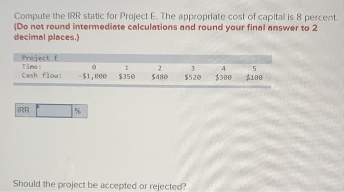  Compute the IRR static for Project E. The appropriate cost of