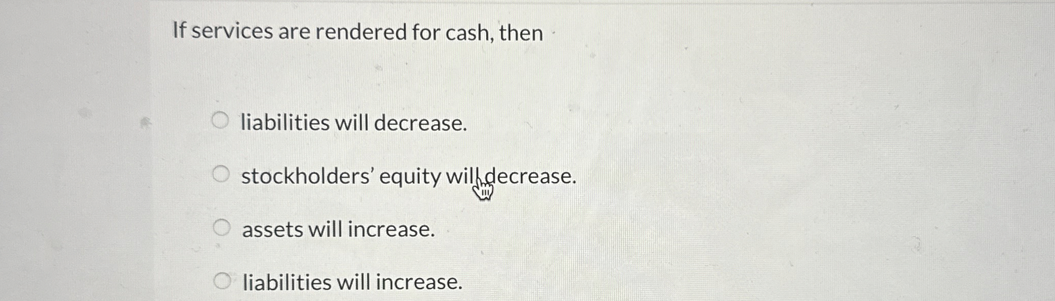  If services are rendered for cash, then liabilities will decrease. stockholders'
