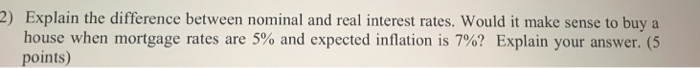  2) Explain the difference between nominal and real interest rates. Would