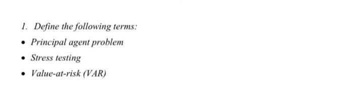  1. Define the following terms: Principal agent problem Stress testing Value-at-risk