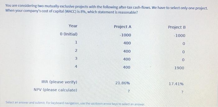 You are considering two mutually exclusive projects with the following after-tax
