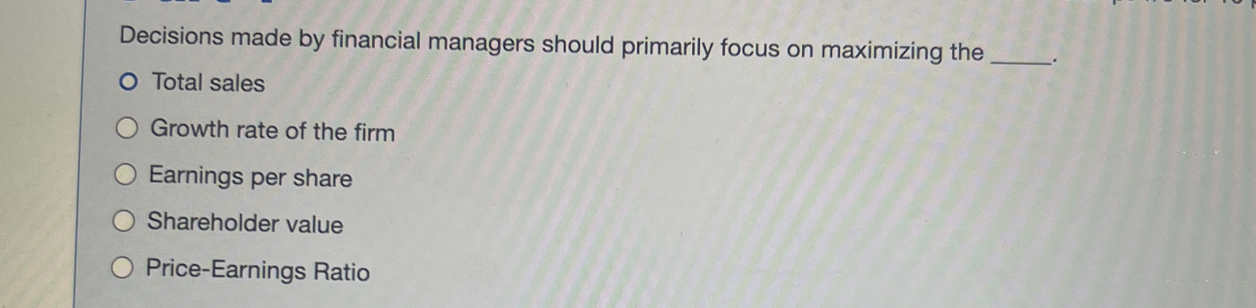 Decisions made by financial managers should primarily focus on maximizing the