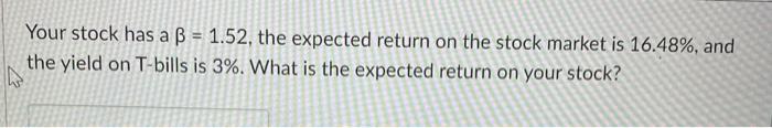  Your stock has a B = 1.52, the expected return on