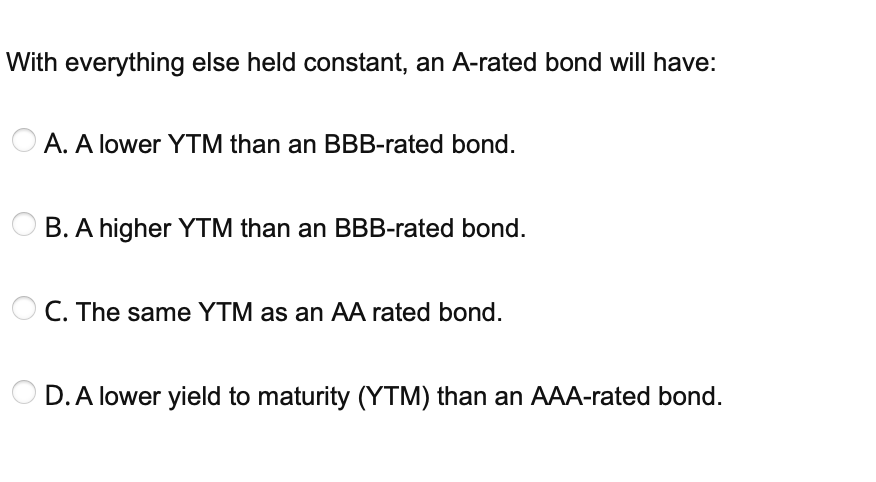  With everything else held constant, an A-rated bond will have: A.