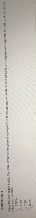 QUESTION 3 Using the Mortgage-Equity Cap Rate, what is the value