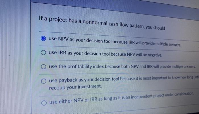  If a project has a nonnormal cash flow pattern, you should