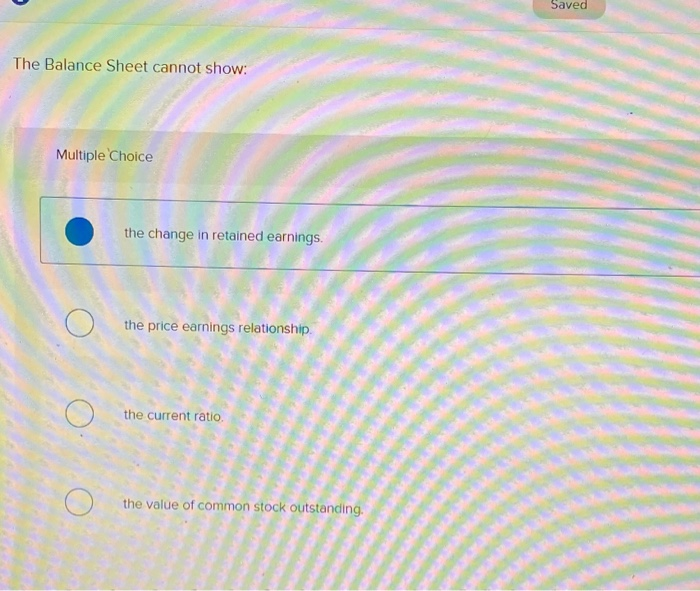  Saved The Balance Sheet cannot show: Multiple Choice the change in