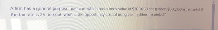  A firm has a general-purpose machine, which has a book value