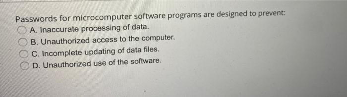  Passwords for microcomputer software programs are designed to prevent: A. Inaccurate