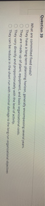  Question 39 What are committed fixed costs? They have a long-term