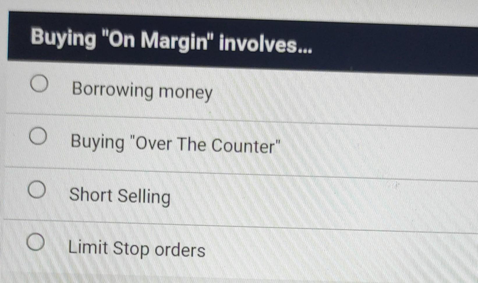  answer Buying "On Margin" involves.. Borrowing money O Buying "Over The