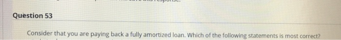  Question 53 Consider that you are paying back a fully amortized