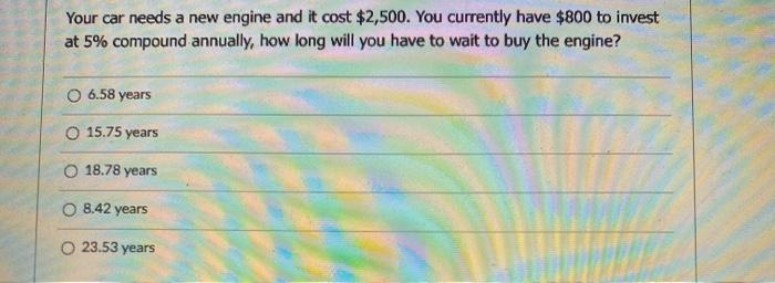  Your car needs a new engine and it cost $2,500. You