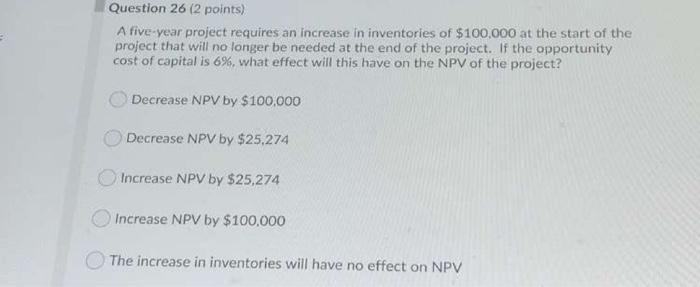  Question 26 (2 points) A five-year project requires an increase in