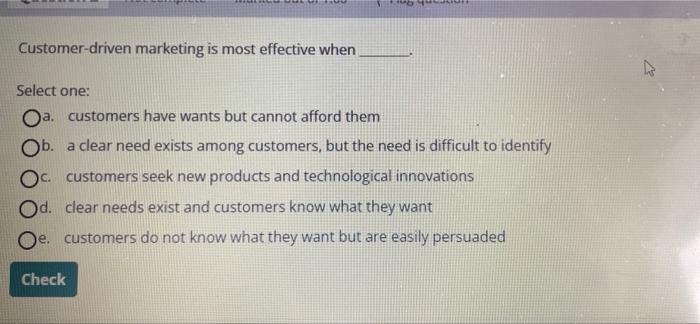  Customer-driven marketing is most effective when Select one: a. customers have