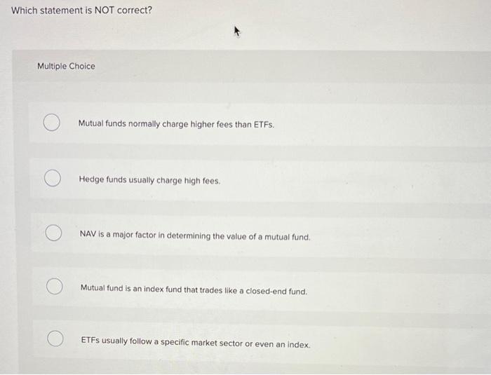  Which statement is NOT correct? Multiple Choice Mutual funds normally charge
