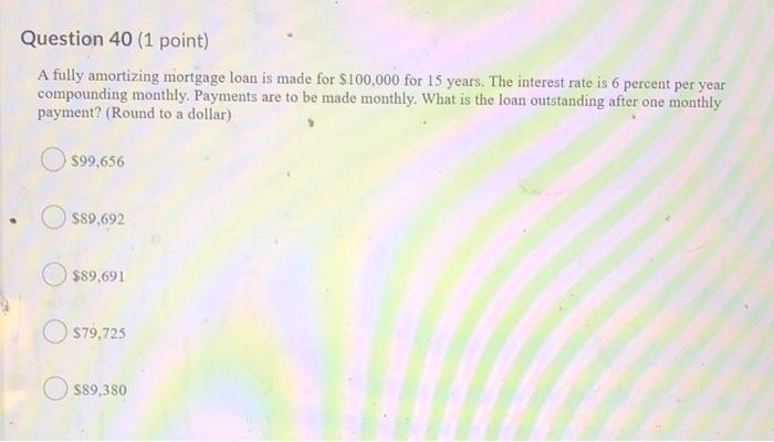  Question 40 (1 point) A fully amortizing mortgage loan is made