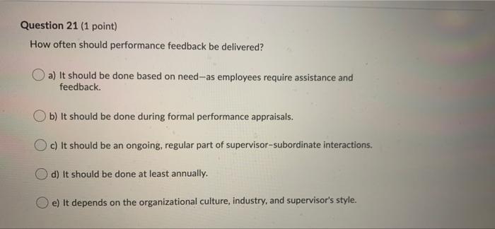  Question 21 (1 point) How often should performance feedback be delivered?