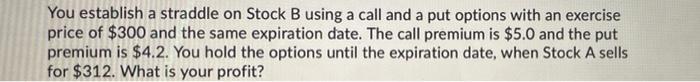  You establish a straddle on Stock B using a call and