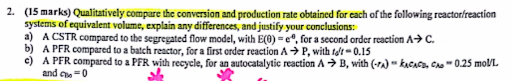  2. (15 marks) Qualitatively compare the conversion and production rate obtained