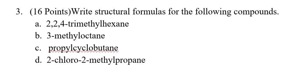  3. (16 Points)Write structural formulas for the following compounds. a. 2,2,4-trimethylhexane