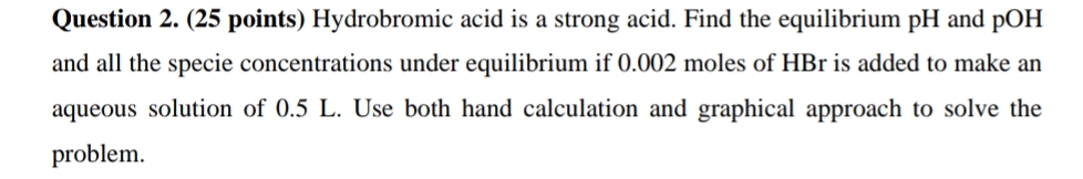  Question 2.(25 points) Hydrobromic acid is a strong acid. Find the