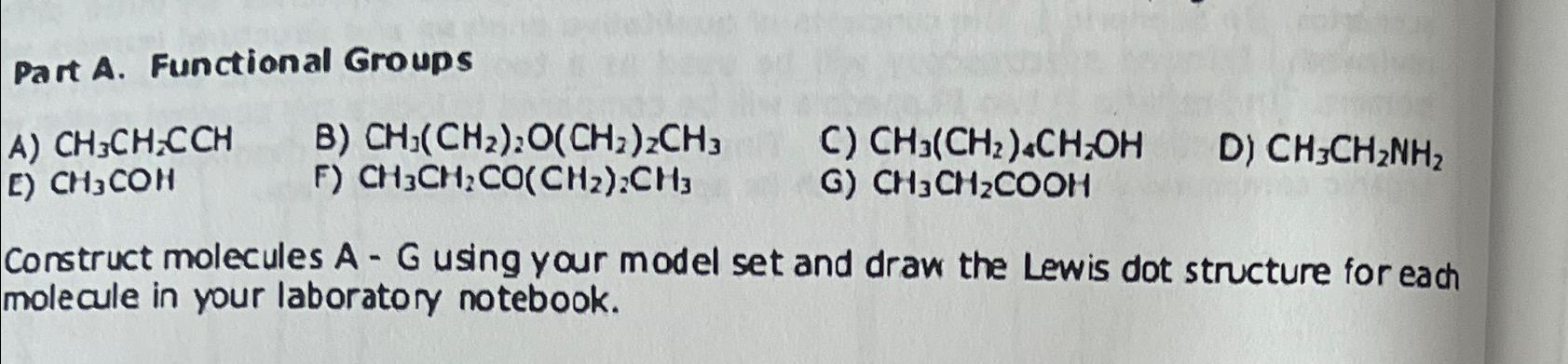  Part A. Functional Groups A)CH3CH2CCH B)CH3(CH2)2O(CH2)2CH3 C)CH3(CH2)4CH2OH E)CH3COH F)CH3CH2CO(CH2)2CH3 G)CH3CH2COOH D)CH3CH2NH2