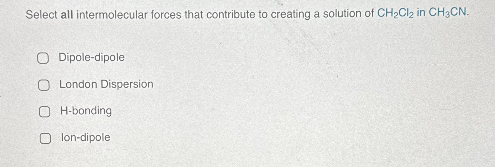  Select all intermolecular forces that contribute to creating a solution of