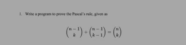  1. Write a program to prove the Pascal's rule, given as
