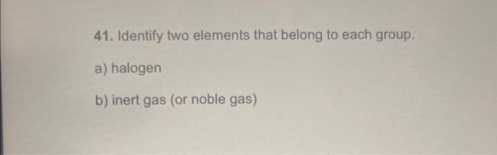  41. Identify two elements that belong to each group. a) halogen