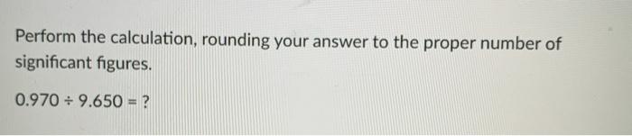  Perform the calculation, rounding your answer to the proper number of