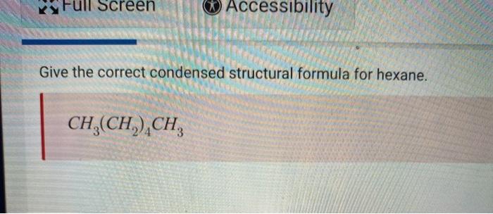  Full Screen Accessibility Give the correct condensed structural formula for hexane.