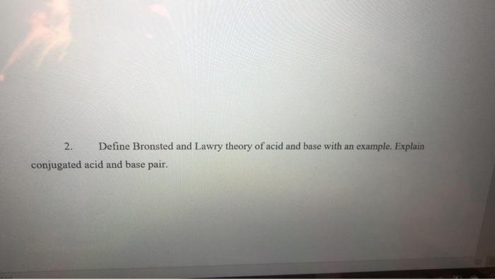 Please help as soon as possible 2. Define Bronsted and Lawry theory