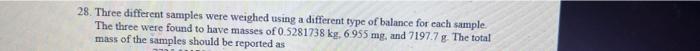  28. Three different samples were weighed using a different type of