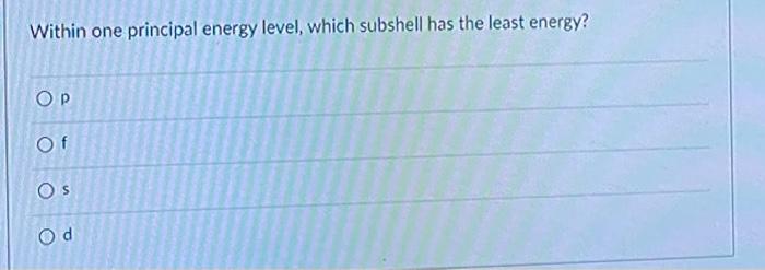  Within one principal energy level, which subshell has the least energy?